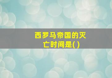 西罗马帝国的灭亡时间是( )